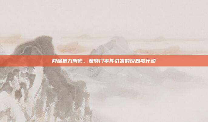 网络暴力阴影,羞辱门事件引发的反思与行动