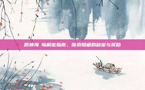 原神海祇岛解密指南,探索隐藏的秘密与奖励