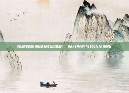 揭秘神秘海域1白金攻略,深入探索与技巧全解析