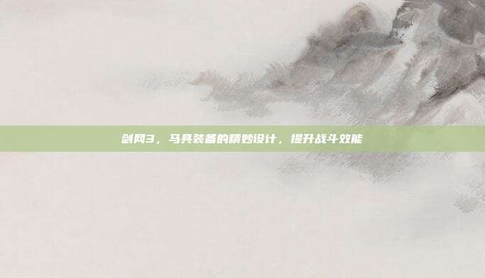 剑网3,马具装备的精妙设计,提升战斗效能