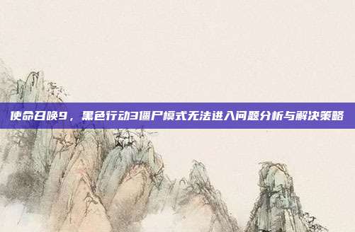 使命召唤9,黑色行动3僵尸模式无法进入问题分析与解决策略