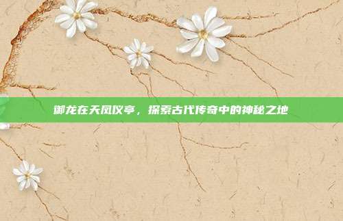 御龙在天凤仪亭,探索古代传奇中的神秘之地