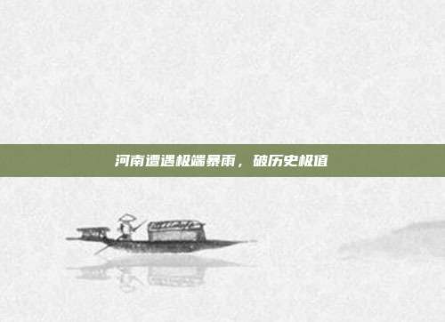 河南遭遇极端暴雨,破历史极值