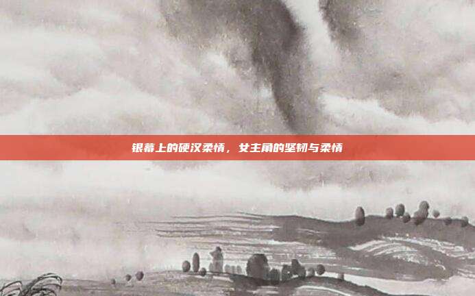 银幕上的硬汉柔情,女主角的坚韧与柔情