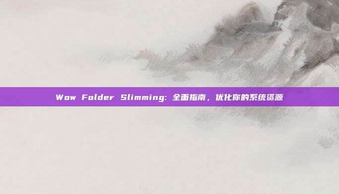 Wow Folder Slimming: 全面指南,优化你的系统资源