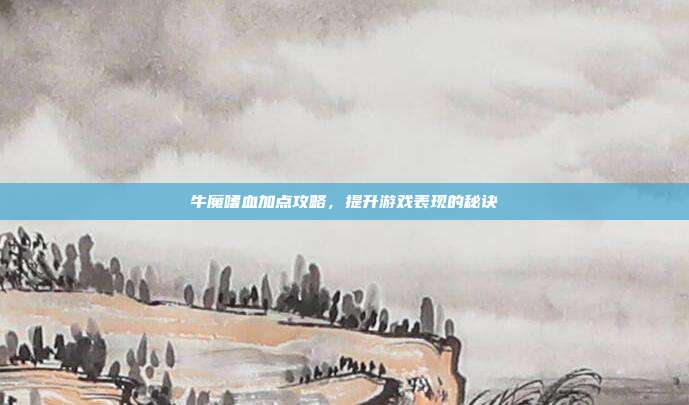 牛魔嗜血加点攻略,提升游戏表现的秘诀