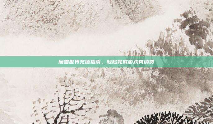 魔兽世界充值指南,轻松完成游戏内消费