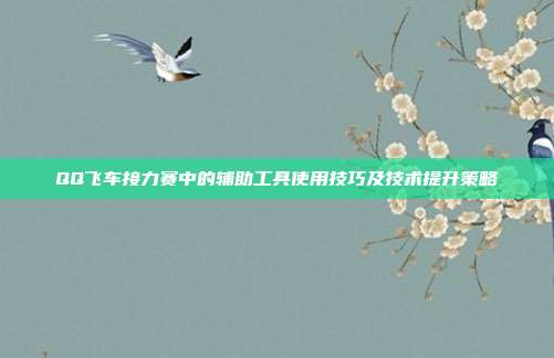 QQ飞车接力赛中的辅助工具使用技巧及技术提升策略