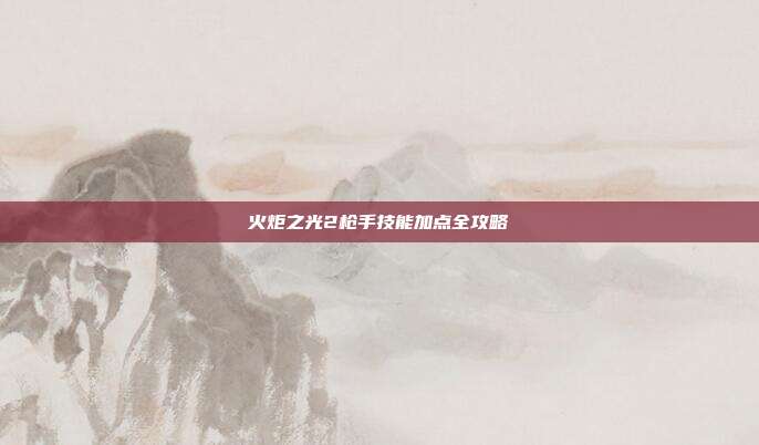 火炬之光2枪手技能加点全攻略