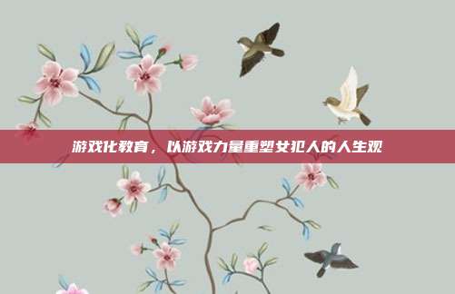 游戏化教育,以游戏力量重塑女犯人的人生观