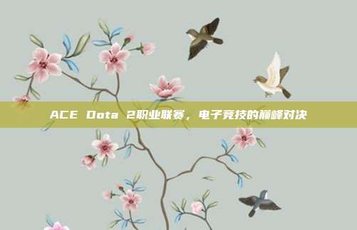 ACE Dota 2职业联赛,电子竞技的巅峰对决