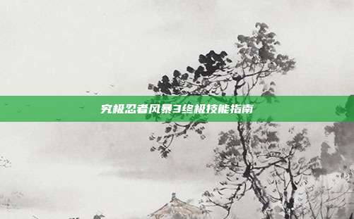 究极忍者风暴3终极技能指南