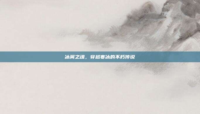 冰翼之魂,穿越寒冰的不朽传说