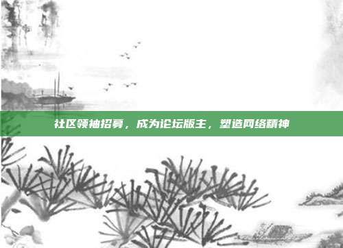社区领袖招募,成为论坛版主,塑造网络精神