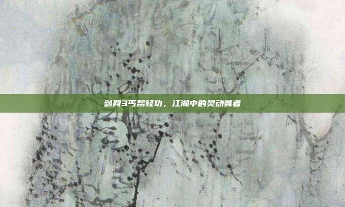 剑网3丐帮轻功,江湖中的灵动舞者