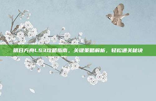 明日方舟LS3攻略指南,关键策略解析,轻松通关秘诀
