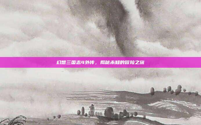 幻想三国志4外传,揭秘未知的冒险之旅