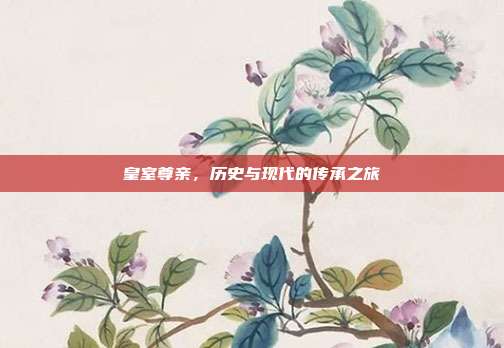 皇室尊亲,历史与现代的传承之旅