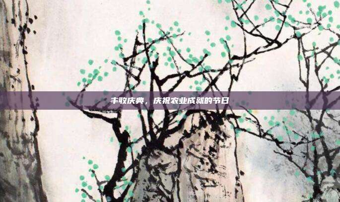 丰收庆典,庆祝农业成就的节日