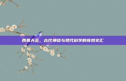 西鲁天会,古代神话与现代科学的奇妙交汇