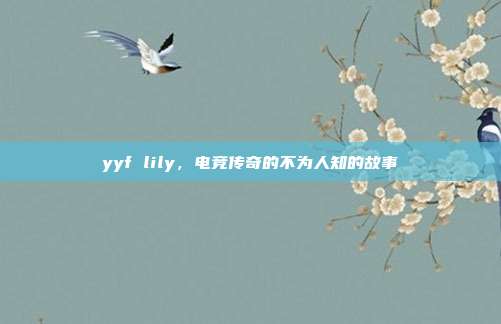 yyf lily,电竞传奇的不为人知的故事