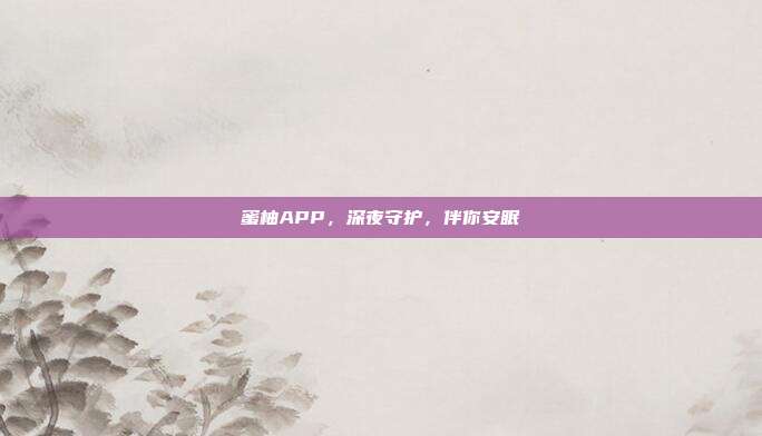 蜜柚APP,深夜守护,伴你安眠