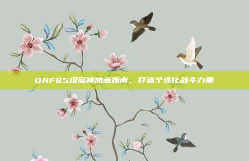 DNF85级魔神加点指南,打造个性化战斗力量