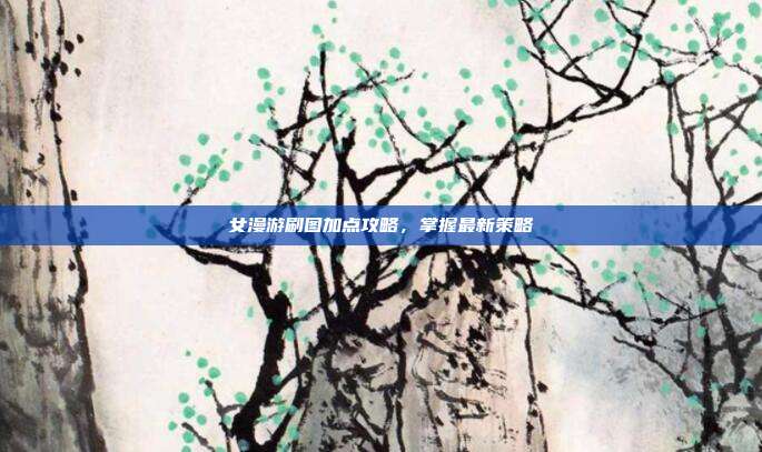 女漫游刷图加点攻略,掌握最新策略
