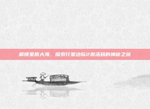 解锁星辰大海,探索行星边际2激活码的神秘之旅