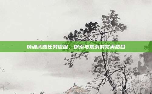 镇魂武器任务流程,探索与挑战的完美结合