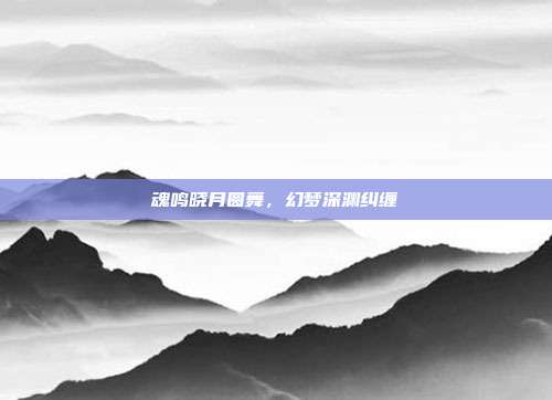 魂鸣晓月圆舞,幻梦深渊纠缠
