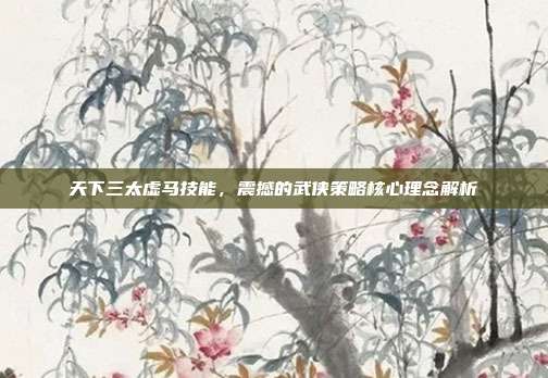 天下三太虚马技能,震撼的武侠策略核心理念解析