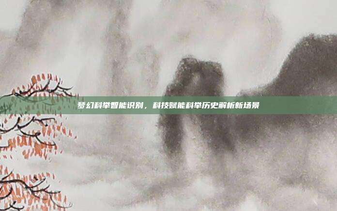 梦幻科举智能识别,科技赋能科举历史解析新场景