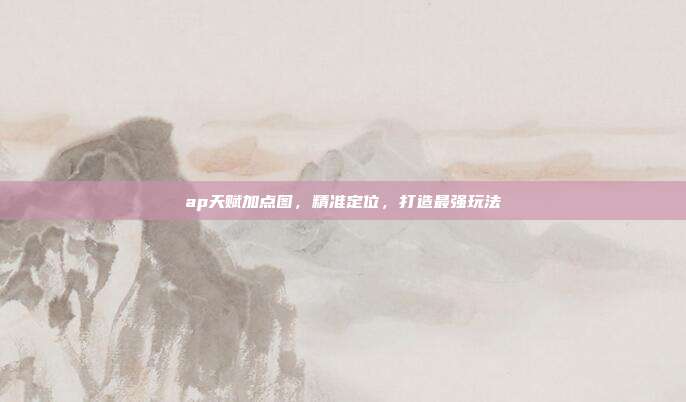 ap天赋加点图,精准定位,打造最强玩法