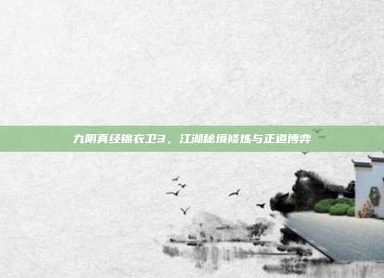 九阴真经锦衣卫3,江湖秘境修炼与正道博弈
