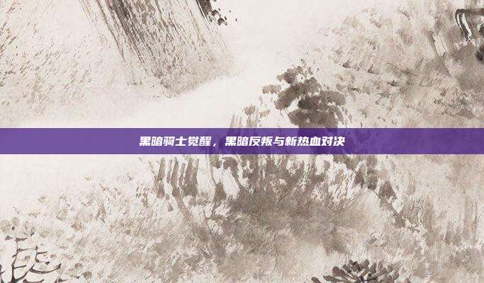 黑暗骑士觉醒,黑暗反叛与新热血对决