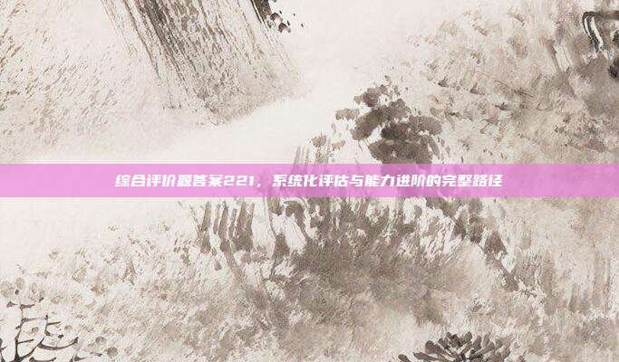 综合评价题答案221,系统化评估与能力进阶的完整路径