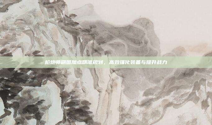 枪炮师刷图加点精准规划,高效强化装备与提升战力
