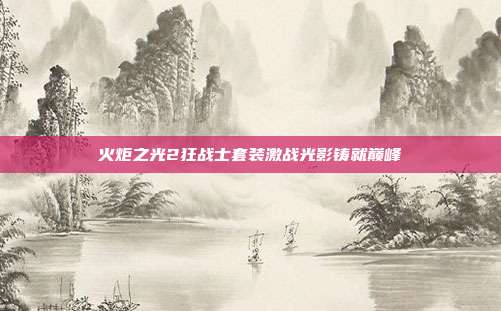 火炬之光2狂战士套装激战光影铸就巅峰