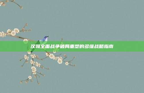 汉匈全面战争破局重塑的多维战略指南
