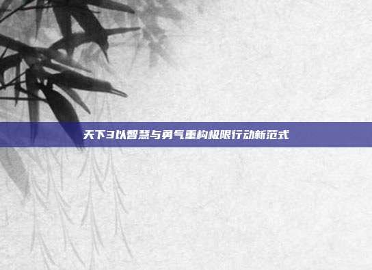 天下3以智慧与勇气重构极限行动新范式