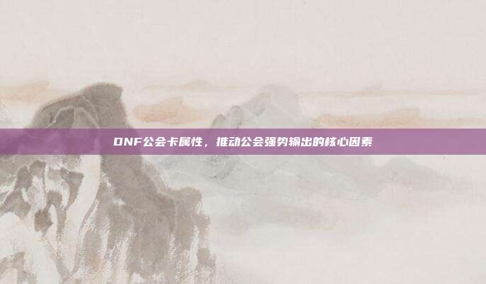 DNF公会卡属性,推动公会强势输出的核心因素