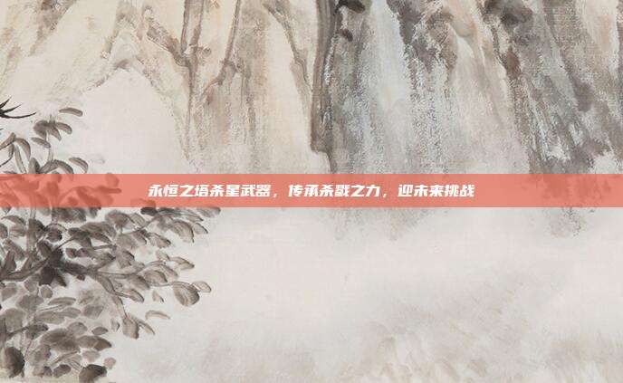 永恒之塔杀星武器,传承杀戮之力,迎未来挑战