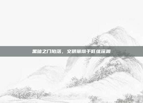 黑暗之门陷落,文明崩塌于低维深渊