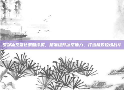罗刹冰系强化策略详解,精准提升冰系能力,打造极致控场战斗