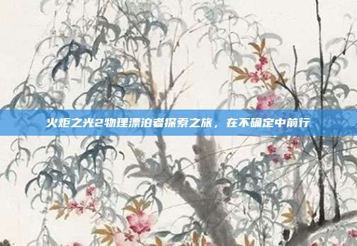 火炬之光2物理漂泊者探索之旅,在不确定中前行