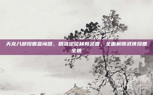 天龙八部珍兽查询器,精准定位稀有灵兽,全面解锁武侠珍兽全貌