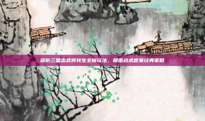 塔防三国志武将转生全新玩法,颠覆战术想象经典策略