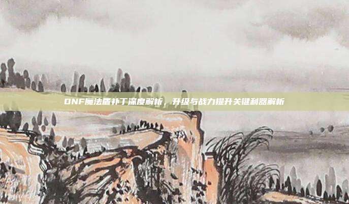 DNF魔法盾补丁深度解析,升级与战力提升关键利器解析