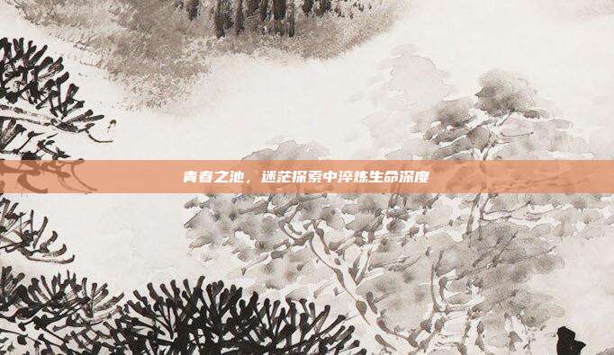 青春之池,迷茫探索中淬炼生命深度